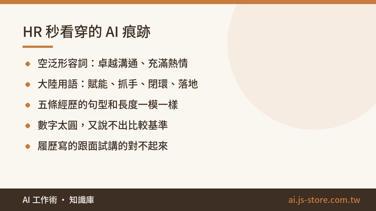 HR 秒看穿的 AI 痕跡:空泛形容詞：卓越溝通、充滿熱情、大陸用語：賦能、抓手、閉環、落地、五條經歷的句型和長度一模一樣、數字太圓，又說不出比較基準、履歷寫的跟面試講的對不起來