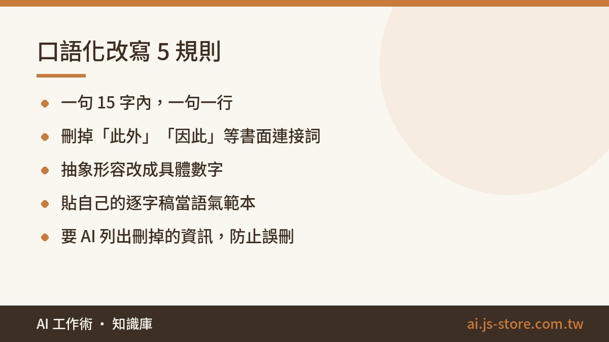 口語化改寫 5 規則:一句 15 字內，一句一行、刪掉「此外」「因此」等書面連接詞、抽象形容改成具體數字、貼自己的逐字稿當語氣範本、要 AI 列出刪掉的資訊，防止誤刪