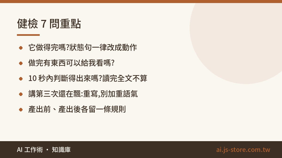 健檢 7 問重點:它做得完嗎?狀態句一律改成動作、做完有東西可以給我看嗎?、10 秒內判斷得出來嗎?讀完全文不算、講第三次還在飄:重寫,別加重語氣、產出前、產出後各留一條規則