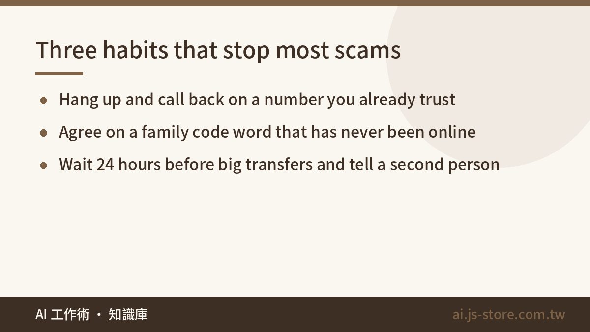 Three habits that stop most scams:Hang up and call back on a number you already trust、Agree on a family code word that h