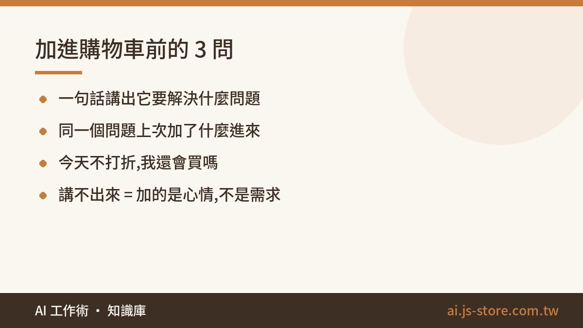 加進購物車前的 3 問:一句話講出它要解決什麼問題、同一個問題上次加了什麼進來、今天不打折,我還會買嗎、講不出來 = 加的是心情,不是需求