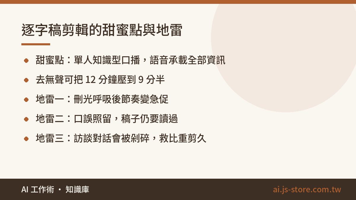 逐字稿剪輯的甜蜜點與地雷:甜蜜點：單人知識型口播，語音承載全部資訊、去無聲可把 12 分鐘壓到 9 分半、地雷一：刪光呼吸後節奏變急促、地雷二：口誤照留，稿子仍要讀過、地雷三：訪談對話會被剁碎，救比重剪久